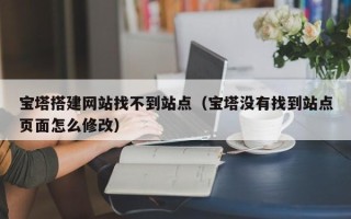 丽水宝塔搭建网站找不到站点（宝塔没有找到站点页面怎么修改）