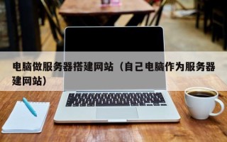 丽水电脑做服务器搭建网站（自己电脑作为服务器建网站）