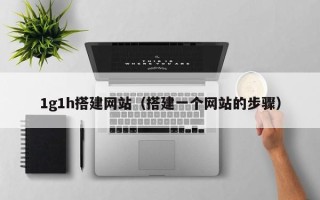 丽水1g1h搭建网站（搭建一个网站的步骤）