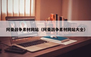 丽水阿曼战争素材网站（阿曼战争素材网站大全）