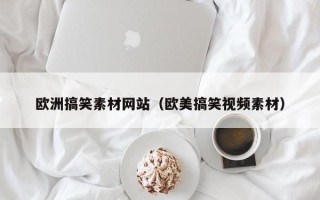 丽水欧洲搞笑素材网站（欧美搞笑视频素材）