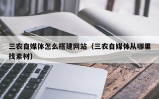 丽水三农自媒体怎么搭建网站（三农自媒体从哪里找素材）