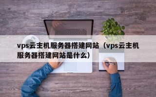丽水vps云主机服务器搭建网站（vps云主机服务器搭建网站是什么）