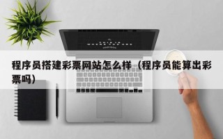 丽水程序员搭建彩票网站怎么样（程序员能算出彩票吗）