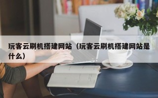 丽水玩客云刷机搭建网站（玩客云刷机搭建网站是什么）