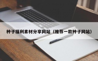 丽水种子福利素材分享网站（推荐一款种子网站）