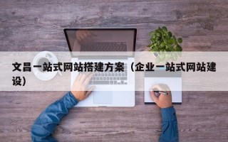 丽水文昌一站式网站搭建方案（企业一站式网站建设）