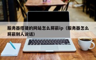 丽水服务器搭建的网站怎么屏蔽ip（服务器怎么屏蔽别人说话）