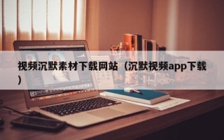 丽水视频沉默素材下载网站（沉默视频app下载）