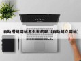 丽水自助搭建网站怎么做的呢（自助建立网站）
