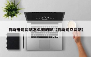 丽水自助搭建网站怎么做的呢（自助建立网站）