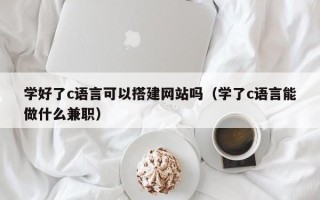丽水学好了c语言可以搭建网站吗（学了c语言能做什么兼职）
