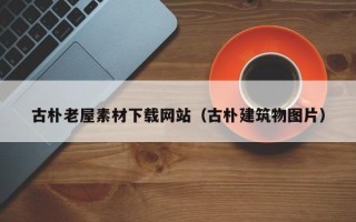 丽水古朴老屋素材下载网站（古朴建筑物图片）