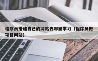 丽水程序员搭建自己的网站去哪里学习（程序员做项目网站）