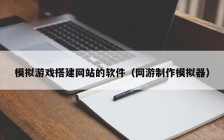 丽水模拟游戏搭建网站的软件（网游制作模拟器）