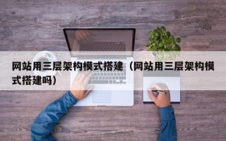丽水网站用三层架构模式搭建（网站用三层架构模式搭建吗）